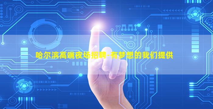 哈尔滨高端夜场招聘-有梦想的我们提供