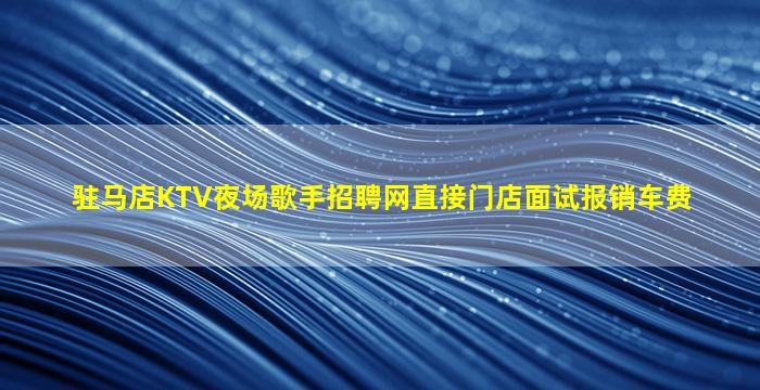 驻马店KTV夜场歌手招聘网直接门店面试报销车费